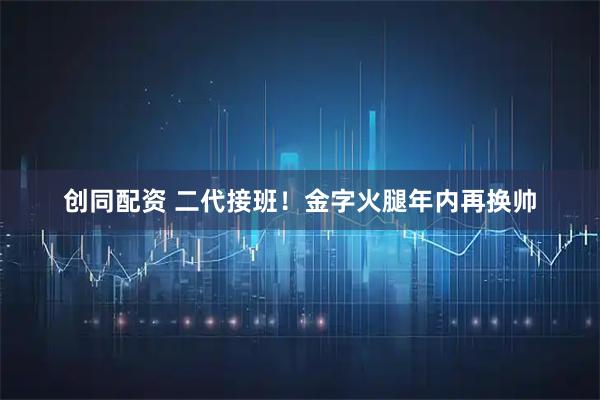 创同配资 二代接班！金字火腿年内再换帅
