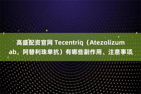高盛配资官网 Tecentriq（Atezolizumab，阿替利珠单抗）有哪些副作用、注意事项