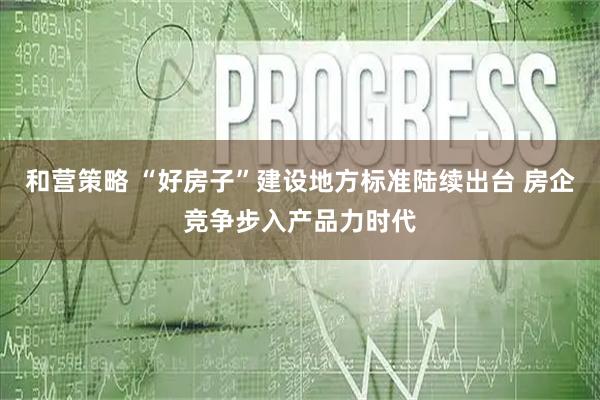 和营策略 “好房子”建设地方标准陆续出台 房企竞争步入产品力时代