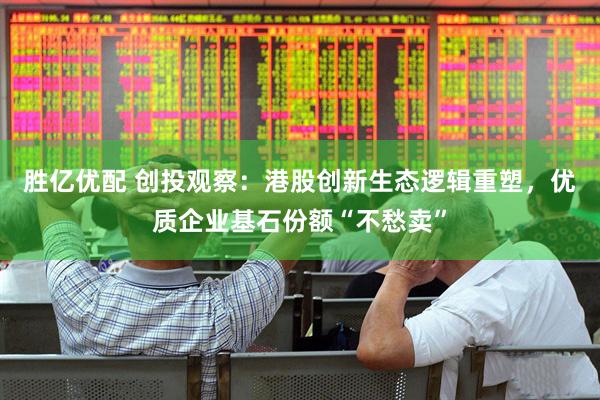 胜亿优配 创投观察：港股创新生态逻辑重塑，优质企业基石份额“不愁卖”