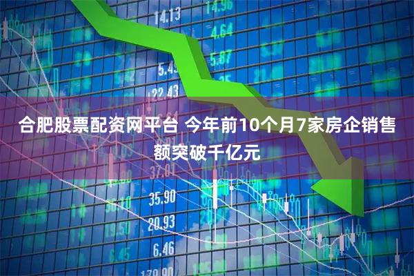 合肥股票配资网平台 今年前10个月7家房企销售额突破千亿元