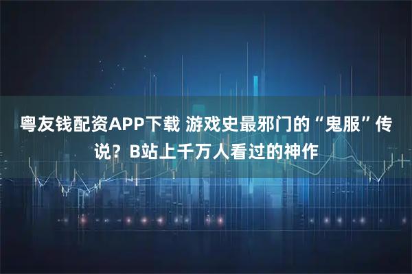 粤友钱配资APP下载 游戏史最邪门的“鬼服”传说？B站上千万人看过的神作