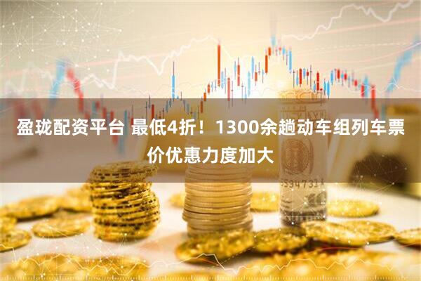 盈珑配资平台 最低4折！1300余趟动车组列车票价优惠力度加大