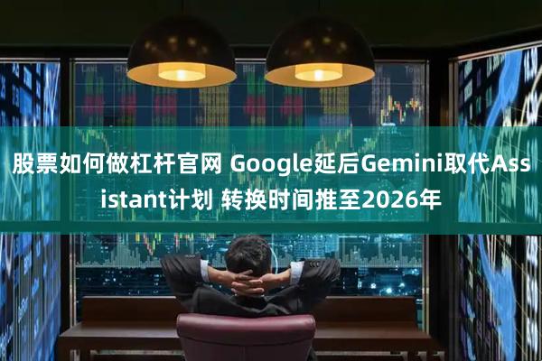 股票如何做杠杆官网 Google延后Gemini取代Assistant计划 转换时间推至2026年