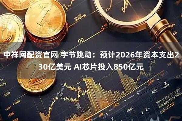 中祥网配资官网 字节跳动：预计2026年资本支出230亿美元 AI芯片投入850亿元