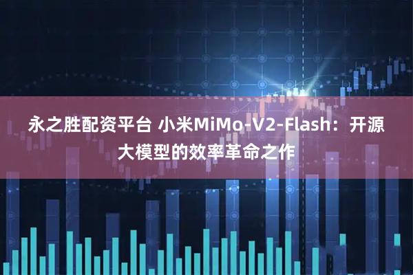 永之胜配资平台 小米MiMo-V2-Flash：开源大模型的效率革命之作