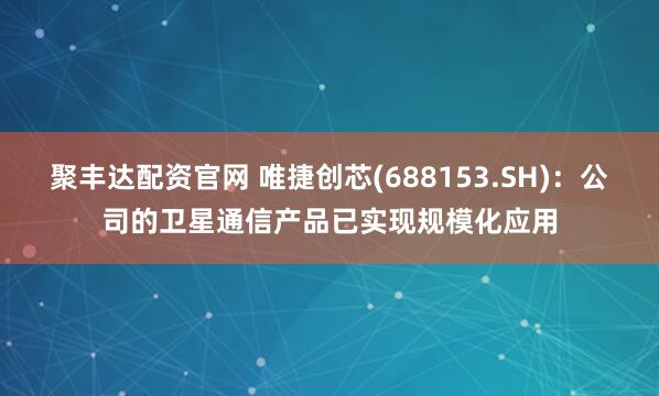 聚丰达配资官网 唯捷创芯(688153.SH)：公司的卫星通信产品已实现规模化应用