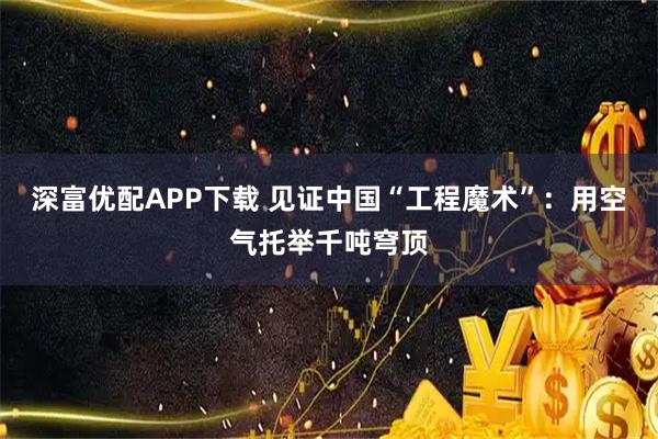 深富优配APP下载 见证中国“工程魔术”：用空气托举千吨穹顶