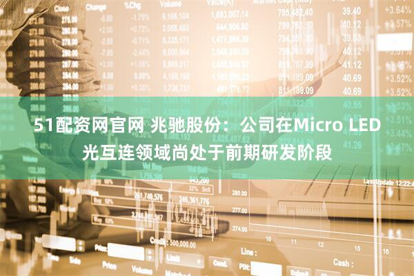 51配资网官网 兆驰股份：公司在Micro LED光互连领域尚处于前期研发阶段
