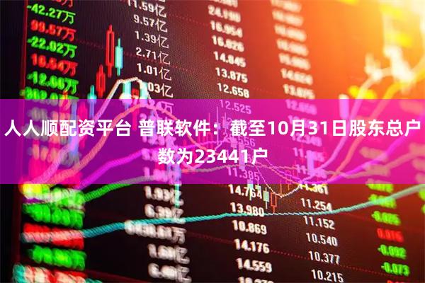 人人顺配资平台 普联软件：截至10月31日股东总户数为23441户