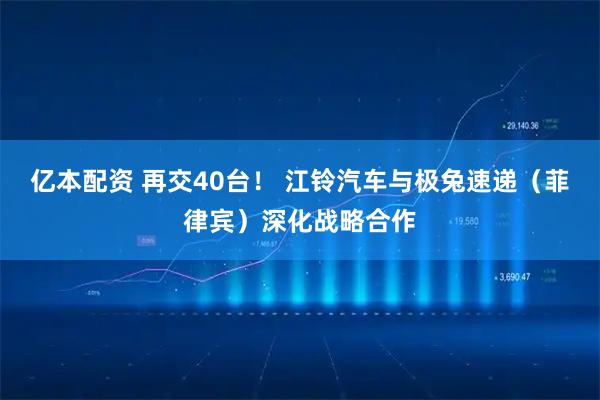 亿本配资 再交40台！ 江铃汽车与极兔速递（菲律宾）深化战略合作