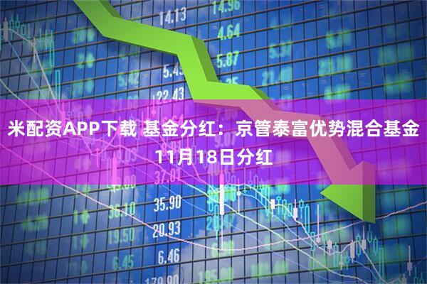 米配资APP下载 基金分红：京管泰富优势混合基金11月18日分红