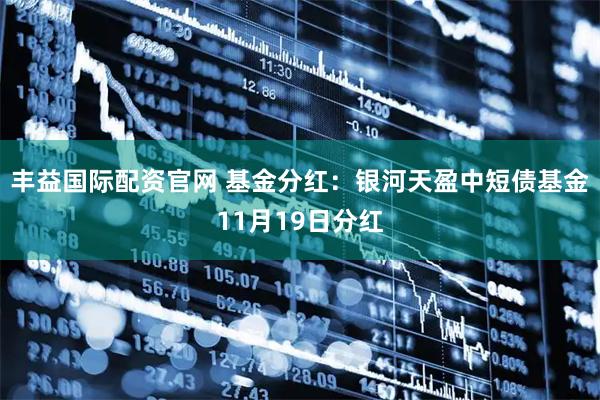 丰益国际配资官网 基金分红：银河天盈中短债基金11月19日分红