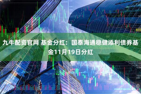 九牛配资官网 基金分红：国泰海通稳健添利债券基金11月19日分红