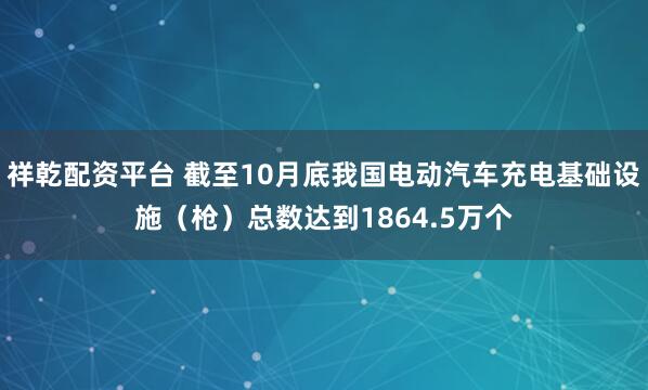 祥乾配资平台 截至10月底我国电动汽车充电基础设施（枪）总数达到1864.5万个