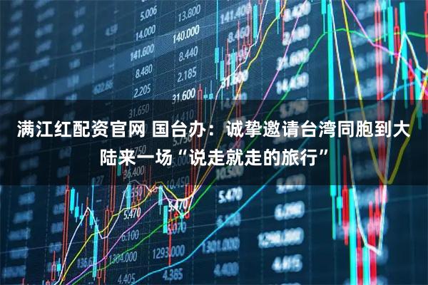 满江红配资官网 国台办：诚挚邀请台湾同胞到大陆来一场“说走就走的旅行”