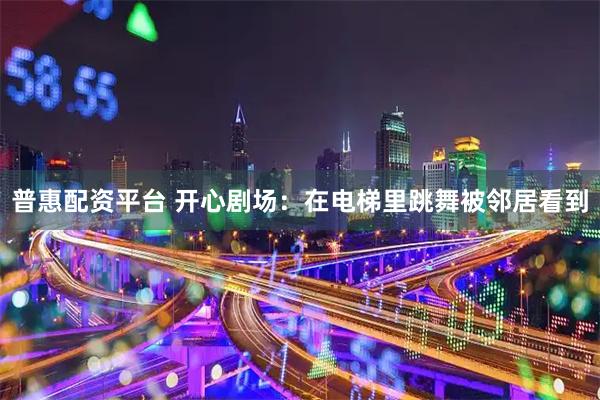 普惠配资平台 开心剧场：在电梯里跳舞被邻居看到