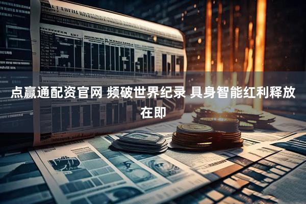 点赢通配资官网 频破世界纪录 具身智能红利释放在即