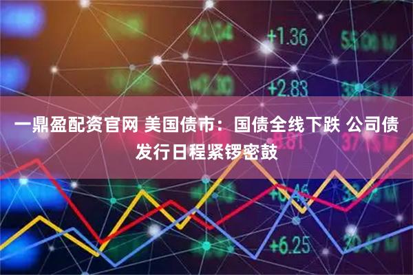 一鼎盈配资官网 美国债市：国债全线下跌 公司债发行日程紧锣密鼓