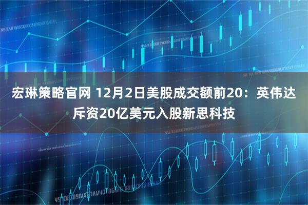 宏琳策略官网 12月2日美股成交额前20：英伟达斥资20亿美元入股新思科技