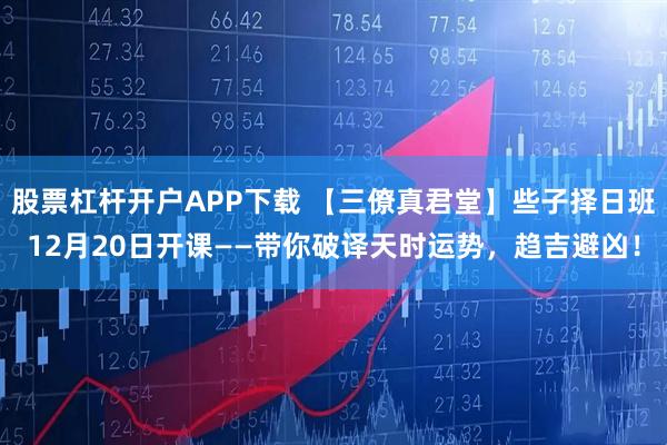 股票杠杆开户APP下载 【三僚真君堂】些子择日班12月20日开课——带你破译天时运势，趋吉避凶！