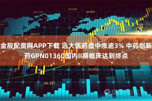 金股配资网APP下载 远大医药盘中涨逾3% 中药创新药GPN01360国内II期临床达到终点