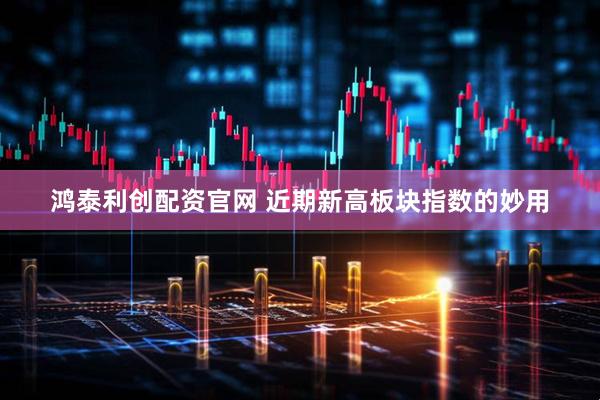 鸿泰利创配资官网 近期新高板块指数的妙用