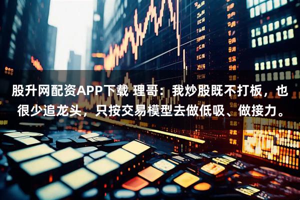 股升网配资APP下载 理哥：我炒股既不打板，也很少追龙头，只按交易模型去做低吸、做接力。