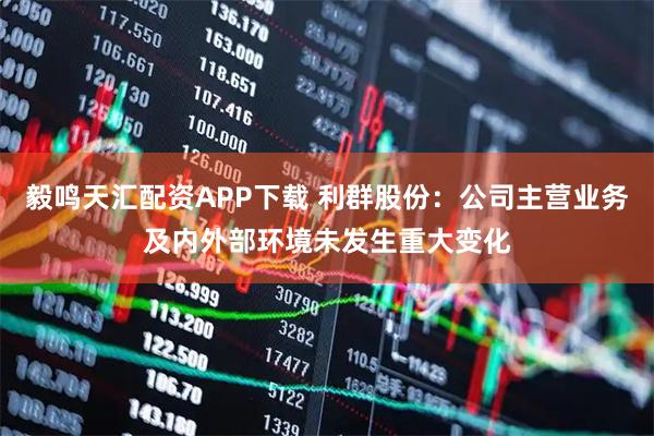 毅鸣天汇配资APP下载 利群股份：公司主营业务及内外部环境未发生重大变化