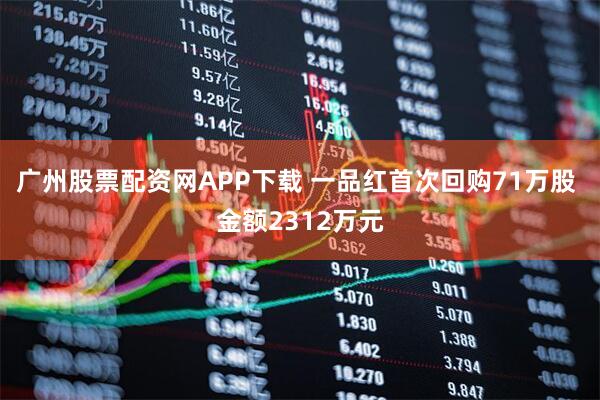 广州股票配资网APP下载 一品红首次回购71万股 金额2312万元