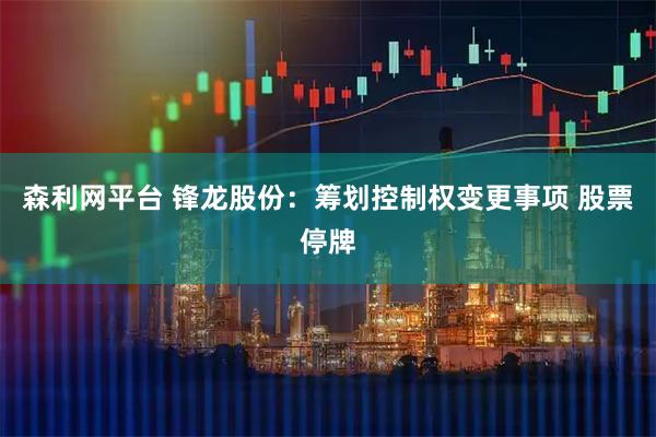 森利网平台 锋龙股份：筹划控制权变更事项 股票停牌