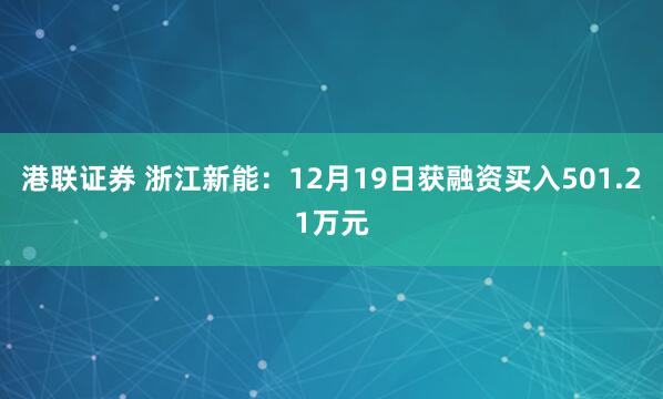 港联证券 浙江新能：12月19日获融资买入501.21万元