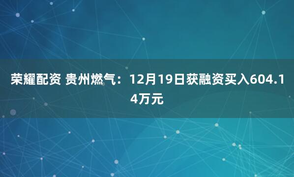 荣耀配资 贵州燃气：12月19日获融资买入604.14万元