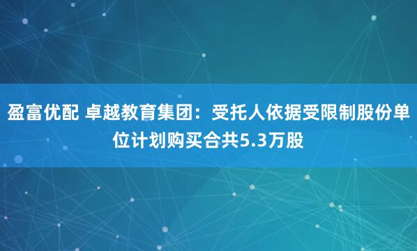 盈富优配 卓越教育集团：受托人依据受限制股份单位计划购买合共5.3万股