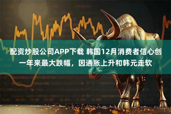 配资炒股公司APP下载 韩国12月消费者信心创一年来最大跌幅，因通胀上升和韩元走软