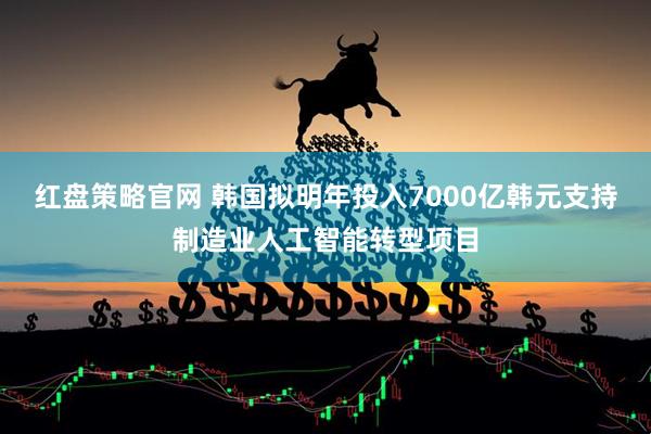 红盘策略官网 韩国拟明年投入7000亿韩元支持制造业人工智能转型项目
