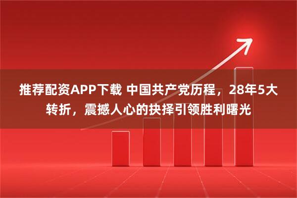 推荐配资APP下载 中国共产党历程，28年5大转折，震撼人心的抉择引领胜利曙光