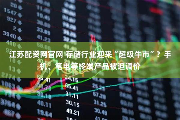 江苏配资网官网 存储行业迎来“超级牛市”？手机、笔电等终端产品被迫调价