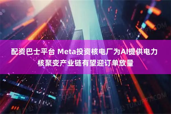 配资巴士平台 Meta投资核电厂为AI提供电力 核聚变产业链有望迎订单放量
