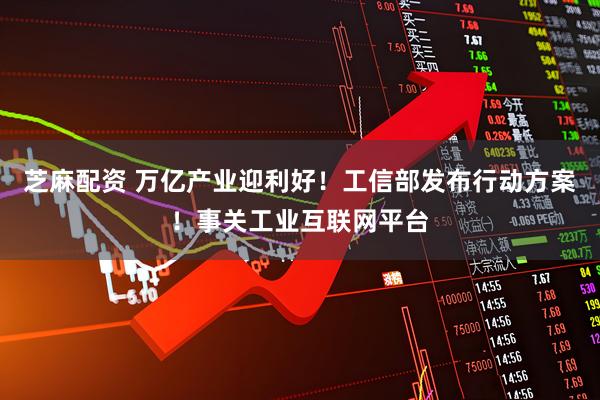 芝麻配资 万亿产业迎利好！工信部发布行动方案！事关工业互联网平台