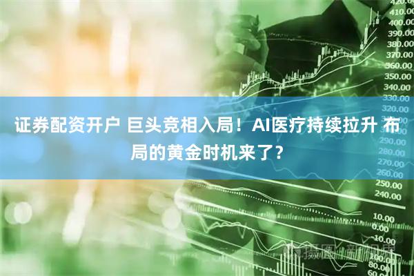 证券配资开户 巨头竞相入局！AI医疗持续拉升 布局的黄金时机来了？