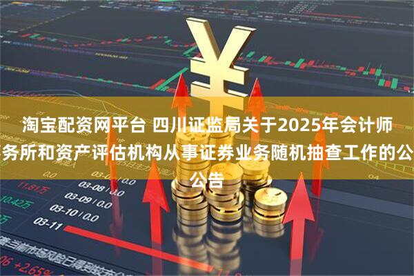 淘宝配资网平台 四川证监局关于2025年会计师事务所和资产评估机构从事证券业务随机抽查工作的公告