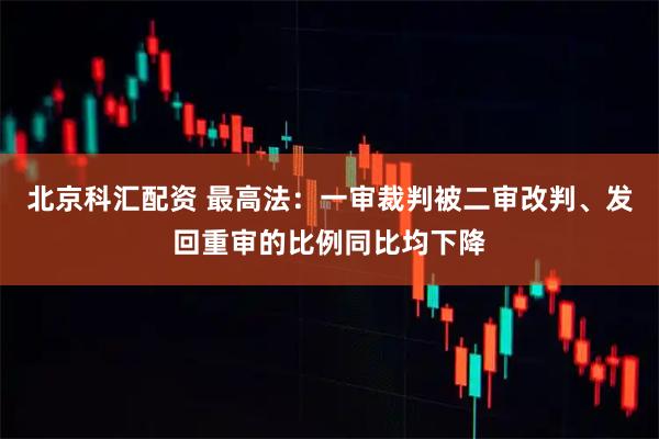 北京科汇配资 最高法：一审裁判被二审改判、发回重审的比例同比均下降