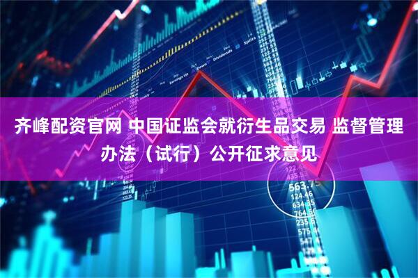 齐峰配资官网 中国证监会就衍生品交易 监督管理办法（试行）公开征求意见