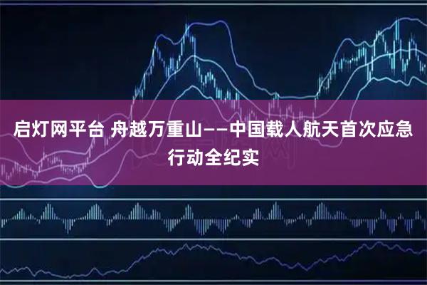 启灯网平台 舟越万重山——中国载人航天首次应急行动全纪实