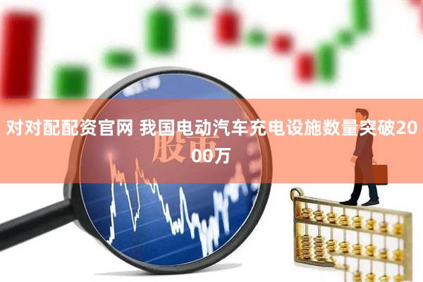 对对配配资官网 我国电动汽车充电设施数量突破2000万