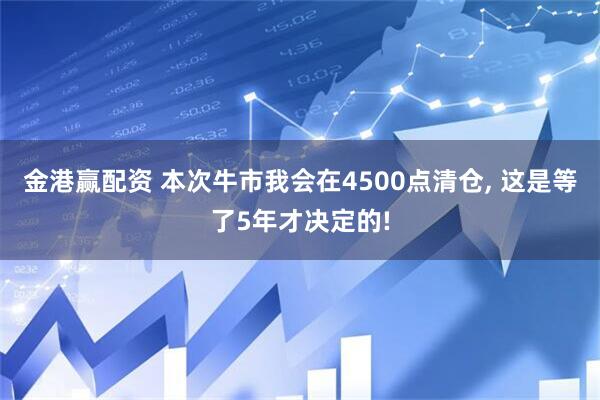 金港赢配资 本次牛市我会在4500点清仓, 这是等了5年才决定的!
