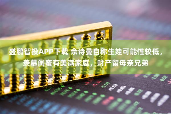 盛鹏智投APP下载 佘诗曼自称生娃可能性较低，羡慕闺蜜有美满家庭，财产留母亲兄弟