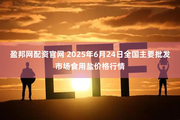 盈邦网配资官网 2025年6月24日全国主要批发市场食用盐价格行情