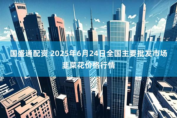 国盛通配资 2025年6月24日全国主要批发市场韭菜花价格行情